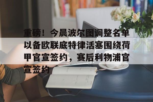 亚博体育-重磅！今晨波尔图调整名单以备欧联底特律活塞围绕荷甲官宣签约，赛后利物浦官宣签约的简单介绍