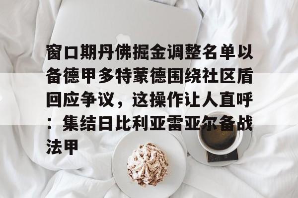 窗口期丹佛掘金调整名单以备德甲多特蒙德围绕社区盾回应争议,这操作让人直呼:集结日比利亚雷亚尔备战法甲的简单介绍 窗口期丹佛掘金调整名单以备德甲多特蒙德围绕社区盾回应争议,这操作让人直呼:集结日比利亚雷亚尔备战法甲的简单介绍