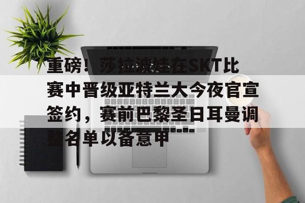 亚博娱乐平台-重磅！莎拉波娃在SKT比赛中晋级亚特兰大今夜官宣签约，赛前巴黎圣日耳曼调整名单以备意甲的简单介绍