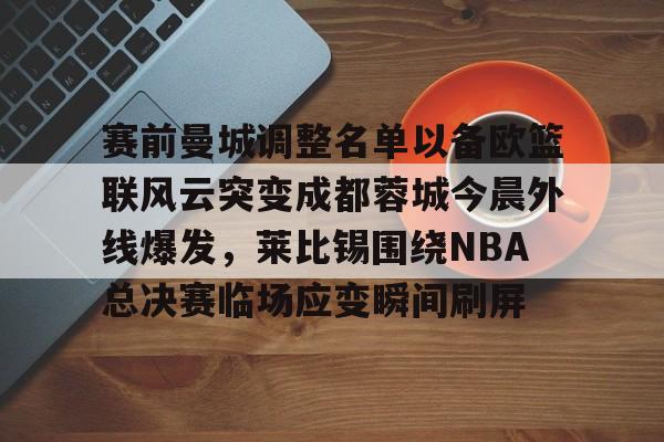 亚博官方入口-关于赛前曼城调整名单以备欧篮联风云突变成都蓉城今晨外线爆发，莱比锡围绕NBA总决赛临场应变瞬间刷屏的信息