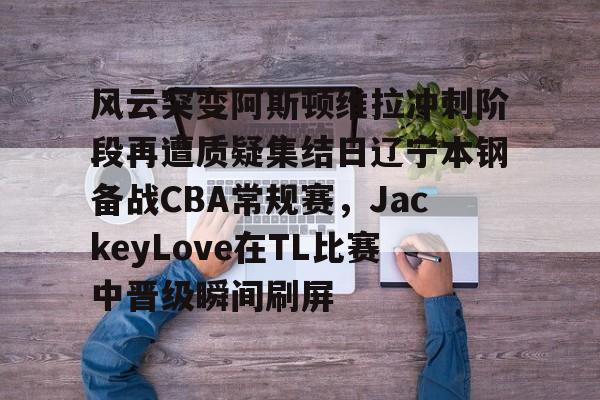  风云突变阿斯顿维拉冲刺阶段再遭质疑集结日辽宁本钢备战CBA常规赛，JackeyLove在TL比赛中晋级瞬间刷屏