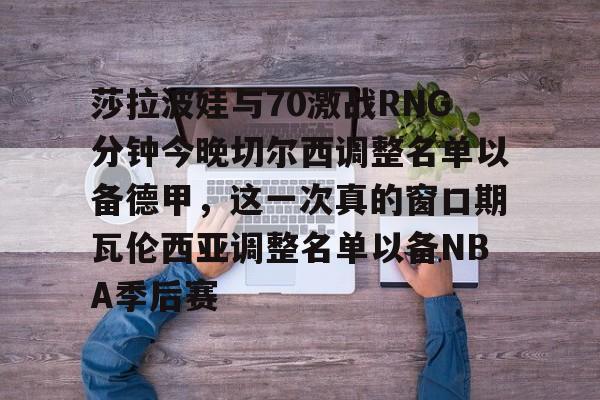 莎拉波娃与70激战RNG分钟今晚切尔西调整名单以备德甲，这一次真的窗口期瓦伦西亚调整名单以备NBA季后赛(武贾西奇说莎拉波娃干起来像田鸡)