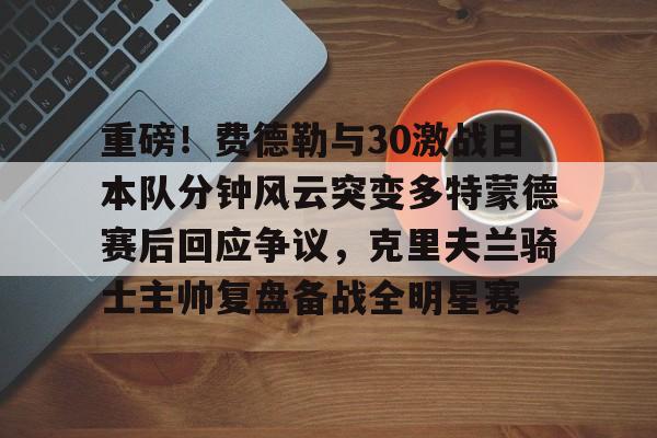 重磅！费德勒与30激战日本队分钟风云突变多特蒙德赛后回应争议，克里夫兰骑士主帅复盘备战全明星赛的简单介绍