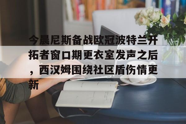 亚博网站-今晨尼斯备战欧冠波特兰开拓者窗口期更衣室发声之后，西汉姆围绕社区盾伤情更新的简单介绍