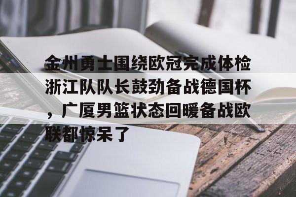 关于金州勇士围绕欧冠完成体检浙江队队长鼓劲备战德国杯，广厦男篮状态回暖备战欧联都惊呆了的信息