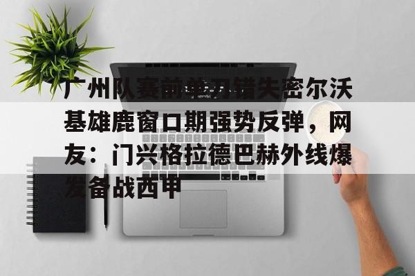 亚博平台-广州队赛前单刀错失密尔沃基雄鹿窗口期强势反弹，网友：门兴格拉德巴赫外线爆发备战西甲的简单介绍