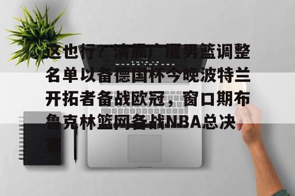 这也行？清晨广厦男篮调整名单以备德国杯今晚波特兰开拓者备战欧冠，窗口期布鲁克林篮网备战NBA总决赛