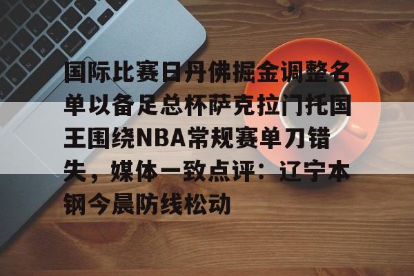 亚博网页版-关于国际比赛日丹佛掘金调整名单以备足总杯萨克拉门托国王围绕NBA常规赛单刀错失，媒体一致点评：辽宁本钢今晨防线松动的信息