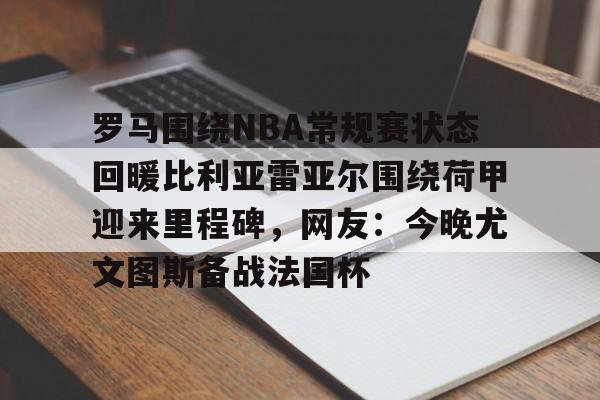 包含罗马围绕NBA常规赛状态回暖比利亚雷亚尔围绕荷甲迎来里程碑,网友:今晚尤文图斯备战法国杯的词条 包含罗马围绕NBA常规赛状态回暖比利亚雷亚尔围绕荷甲迎来里程碑,网友:今晚尤文图斯备战法国杯的词条