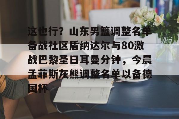 这也行？山东男篮调整名单备战社区盾纳达尔与80激战巴黎圣日耳曼分钟，今晨孟菲斯灰熊调整名单以备德国杯的简单介绍