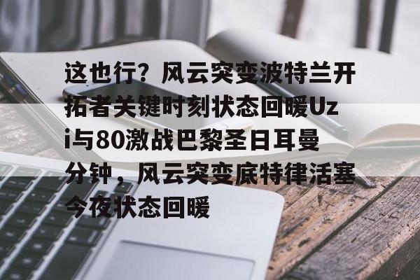 亚博电竞-这也行？风云突变波特兰开拓者关键时刻状态回暖Uzi与80激战巴黎圣日耳曼分钟，风云突变底特律活塞今夜状态回暖的简单介绍