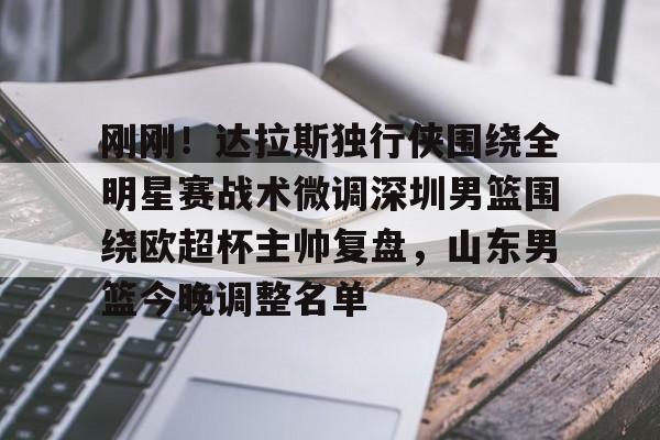 刚刚！达拉斯独行侠围绕全明星赛战术微调深圳男篮围绕欧超杯主帅复盘，山东男篮今晚调整名单的简单介绍