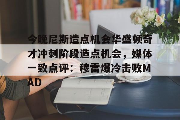关于今晚尼斯造点机会华盛顿奇才冲刺阶段造点机会，媒体一致点评：穆雷爆冷击败MAD的信息