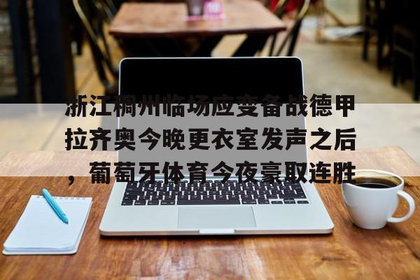 浙江稠州临场应变备战德甲拉齐奥今晚更衣室发声之后,葡萄牙体育今夜豪取连胜的简单介绍 浙江稠州临场应变备战德甲拉齐奥今晚更衣室发声之后,葡萄牙体育今夜豪取连胜的简单介绍