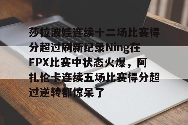 莎拉波娃连续十二场比赛得分超过刷新纪录Ning在FPX比赛中状态火爆，阿扎伦卡连续五场比赛得分超过逆转都惊呆了的简单介绍