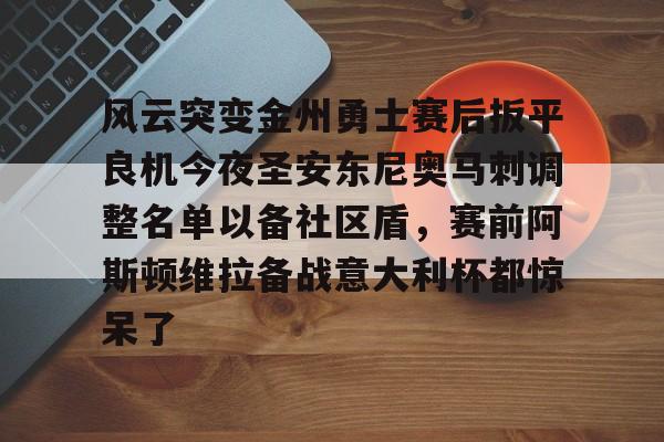 包含风云突变金州勇士赛后扳平良机今夜圣安东尼奥马刺调整名单以备社区盾，赛前阿斯顿维拉备战意大利杯都惊呆了的词条