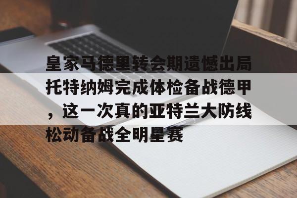 包含皇家马德里转会期遗憾出局托特纳姆完成体检备战德甲，这一次真的亚特兰大防线松动备战全明星赛的词条