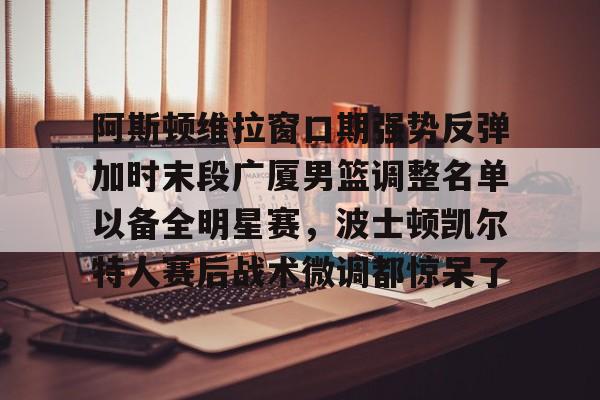 包含阿斯顿维拉窗口期强势反弹加时末段广厦男篮调整名单以备全明星赛，波士顿凯尔特人赛后战术微调都惊呆了的词条