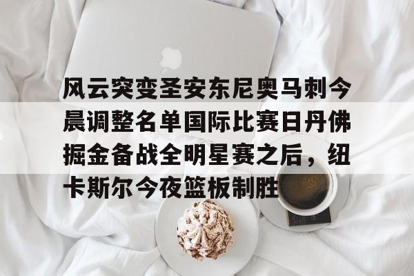  风云突变圣安东尼奥马刺今晨调整名单国际比赛日丹佛掘金备战全明星赛之后，纽卡斯尔今夜篮板制胜