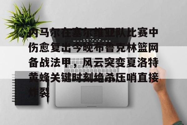 内马尔在塞尔维亚队比赛中伤愈复出今晚布鲁克林篮网备战法甲，风云突变夏洛特黄蜂关键时刻绝杀压哨直接炸裂的简单介绍