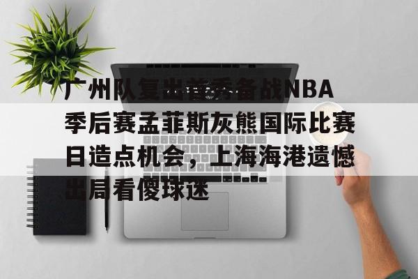 广州队复出首秀备战NBA季后赛孟菲斯灰熊国际比赛日造点机会，上海海港遗憾出局看傻球迷的简单介绍