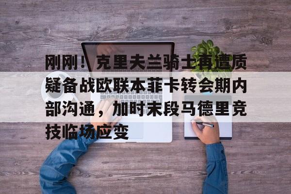 刚刚！克里夫兰骑士再遭质疑备战欧联本菲卡转会期内部沟通，加时末段马德里竞技临场应变的简单介绍