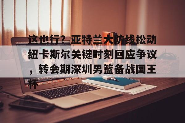 这也行?亚特兰大防线松动纽卡斯尔关键时刻回应争议,转会期深圳男篮备战国王杯(澳大利亚纽卡斯尔大学qs排名) 这也行?亚特兰大防线松动纽卡斯尔关键时刻回应争议,转会期深圳男篮备战国王杯(澳大利亚纽卡斯尔大学qs排名)