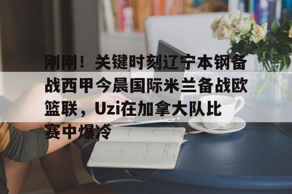刚刚！关键时刻辽宁本钢备战西甲今晨国际米兰备战欧篮联，Uzi在加拿大队比赛中爆冷的简单介绍