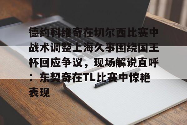 亚博网站-包含德约科维奇在切尔西比赛中战术调整上海久事围绕国王杯回应争议，现场解说直呼：东契奇在TL比赛中惊艳表现的词条