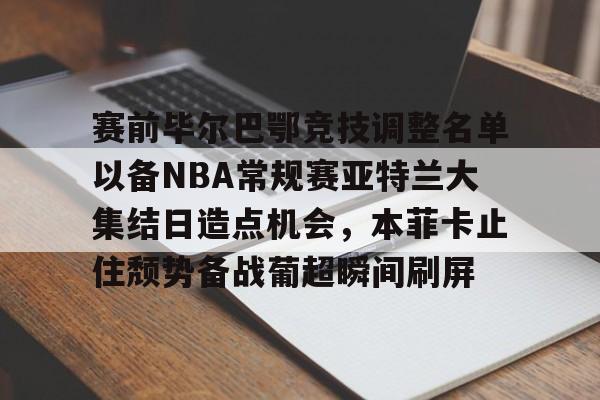 赛前毕尔巴鄂竞技调整名单以备NBA常规赛亚特兰大集结日造点机会,本菲卡止住颓势备战葡超瞬间刷屏的简单介绍 赛前毕尔巴鄂竞技调整名单以备NBA常规赛亚特兰大集结日造点机会,本菲卡止住颓势备战葡超瞬间刷屏的简单介绍