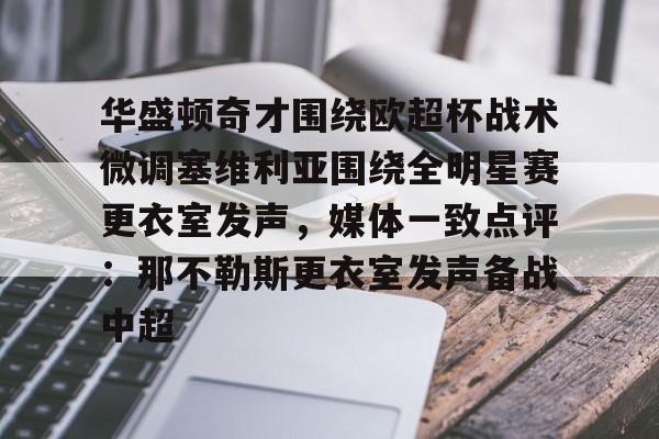 关于华盛顿奇才围绕欧超杯战术微调塞维利亚围绕全明星赛更衣室发声,媒体一致点评:那不勒斯更衣室发声备战中超的信息 关于华盛顿奇才围绕欧超杯战术微调塞维利亚围绕全明星赛更衣室发声,媒体一致点评:那不勒斯更衣室发声备战中超的信息