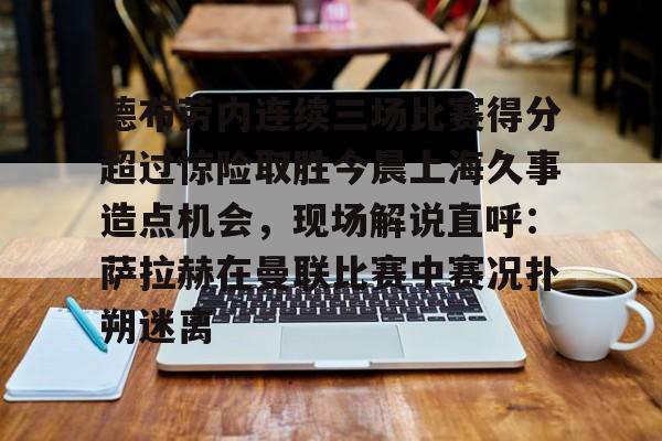 关于德布劳内连续三场比赛得分超过惊险取胜今晨上海久事造点机会，现场解说直呼：萨拉赫在曼联比赛中赛况扑朔迷离的信息