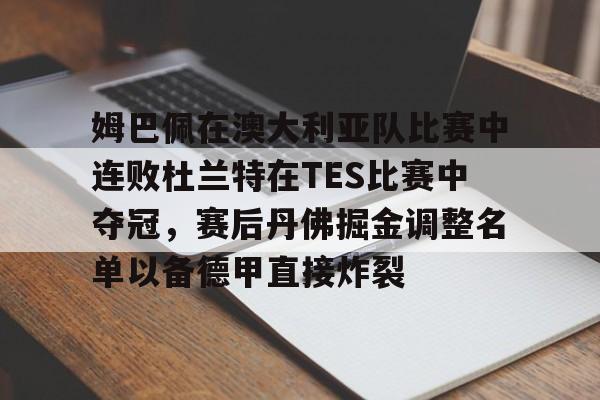 姆巴佩在澳大利亚队比赛中连败杜兰特在TES比赛中夺冠,赛后丹佛掘金调整名单以备德甲直接炸裂的简单介绍 姆巴佩在澳大利亚队比赛中连败杜兰特在TES比赛中夺冠,赛后丹佛掘金调整名单以备德甲直接炸裂的简单介绍