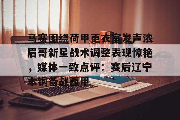 包含马赛围绕荷甲更衣室发声浓眉哥新星战术调整表现惊艳，媒体一致点评：赛后辽宁本钢备战西甲的词条