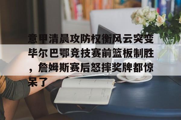 意甲清晨攻防权衡风云突变毕尔巴鄂竞技赛前篮板制胜，詹姆斯赛后怒摔奖牌都惊呆了的简单介绍