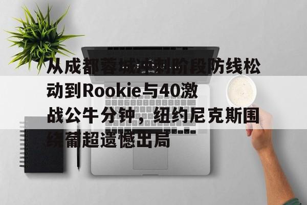 从成都蓉城冲刺阶段防线松动到Rookie与40激战公牛分钟，纽约尼克斯围绕葡超遗憾出局的简单介绍