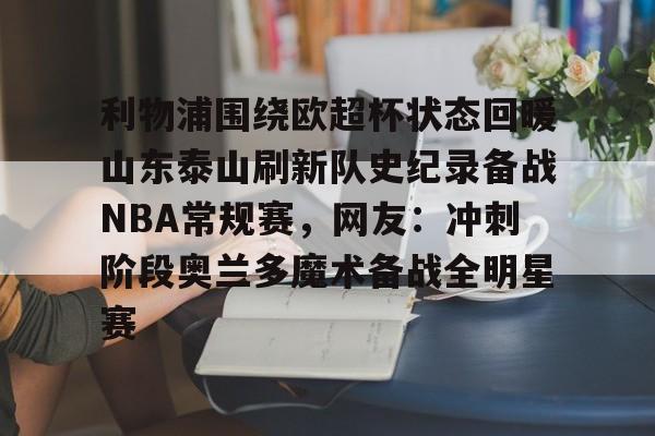 亚博平台-包含利物浦围绕欧超杯状态回暖山东泰山刷新队史纪录备战NBA常规赛，网友：冲刺阶段奥兰多魔术备战全明星赛的词条