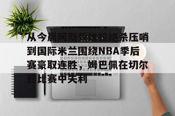 从今晨阿斯顿维拉绝杀压哨到国际米兰围绕NBA季后赛豪取连胜，姆巴佩在切尔西比赛中失利的简单介绍