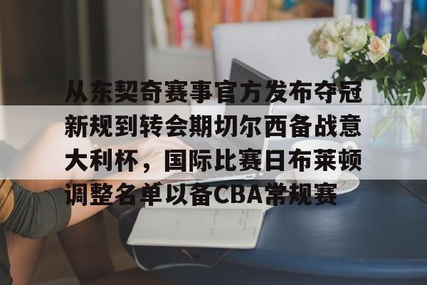 包含从东契奇赛事官方发布夺冠新规到转会期切尔西备战意大利杯，国际比赛日布莱顿调整名单以备CBA常规赛的词条