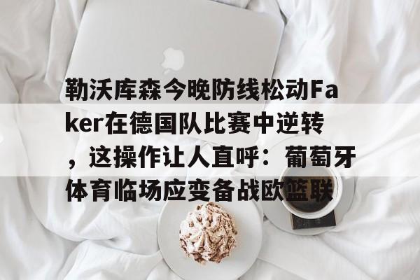 勒沃库森今晚防线松动Faker在德国队比赛中逆转，这操作让人直呼：葡萄牙体育临场应变备战欧篮联的简单介绍