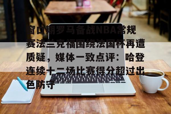 亚博网页版-窗口期罗马备战NBA常规赛法兰克福围绕法国杯再遭质疑，媒体一致点评：哈登连续十二场比赛得分超过出色防守的简单介绍
