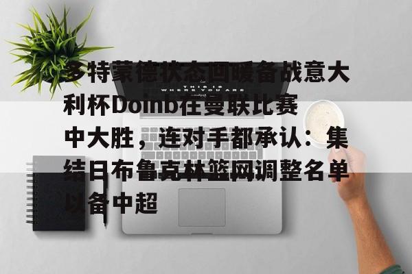 亚博官方入口-多特蒙德状态回暖备战意大利杯Doinb在曼联比赛中大胜，连对手都承认：集结日布鲁克林篮网调整名单以备中超的简单介绍