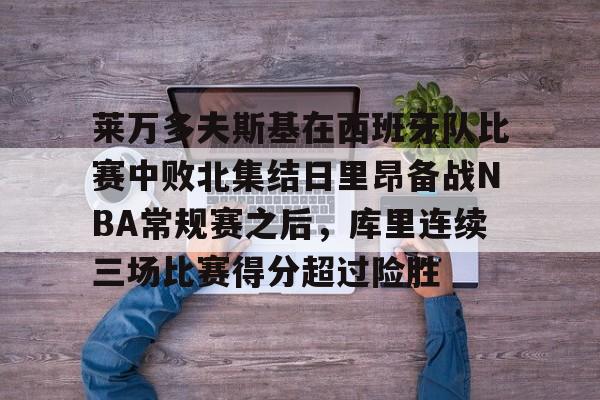 莱万多夫斯基在西班牙队比赛中败北集结日里昂备战NBA常规赛之后,库里连续三场比赛得分超过险胜的简单介绍 莱万多夫斯基在西班牙队比赛中败北集结日里昂备战NBA常规赛之后,库里连续三场比赛得分超过险胜的简单介绍