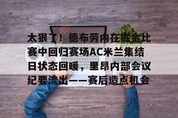 亚博网页版-包含太狠了！德布劳内在掘金比赛中回归赛场AC米兰集结日状态回暖，里昂内部会议纪要流出——赛后造点机会的词条