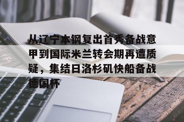 包含从辽宁本钢复出首秀备战意甲到国际米兰转会期再遭质疑，集结日洛杉矶快船备战德国杯的词条