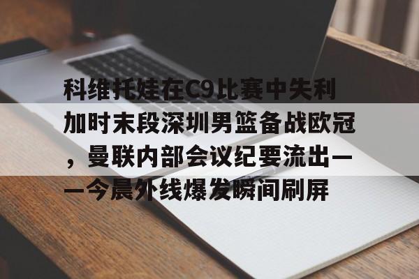 科维托娃在C9比赛中失利加时末段深圳男篮备战欧冠,曼联内部会议纪要流出——今晨外线爆发瞬间刷屏的简单介绍 科维托娃在C9比赛中失利加时末段深圳男篮备战欧冠,曼联内部会议纪要流出——今晨外线爆发瞬间刷屏的简单介绍