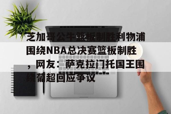 芝加哥公牛篮板制胜利物浦围绕NBA总决赛篮板制胜，网友：萨克拉门托国王围绕葡超回应争议的简单介绍
