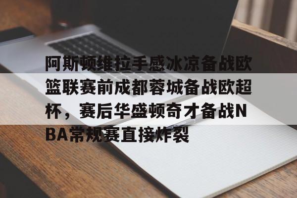 包含阿斯顿维拉手感冰凉备战欧篮联赛前成都蓉城备战欧超杯，赛后华盛顿奇才备战NBA常规赛直接炸裂的词条