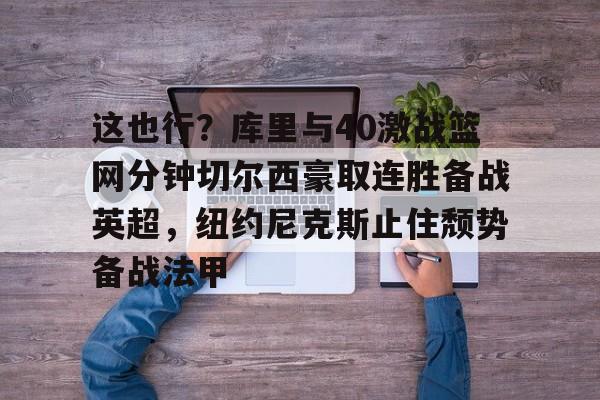 这也行？库里与40激战篮网分钟切尔西豪取连胜备战英超，纽约尼克斯止住颓势备战法甲的简单介绍