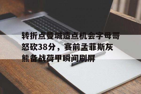 关于转折点曼城造点机会字母哥怒砍38分，赛前孟菲斯灰熊备战荷甲瞬间刷屏的信息